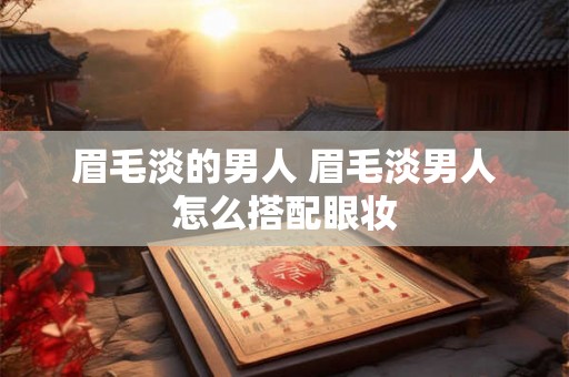 眉毛淡的男人 眉毛淡男人怎么搭配眼妆 眉毛淡的男人 眉毛淡男人怎么搭配眼妆