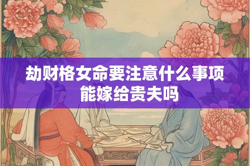 劫财格女命要注意什么事项  能嫁给贵夫吗