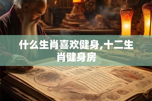 什么生肖喜欢健身,十二生肖健身房