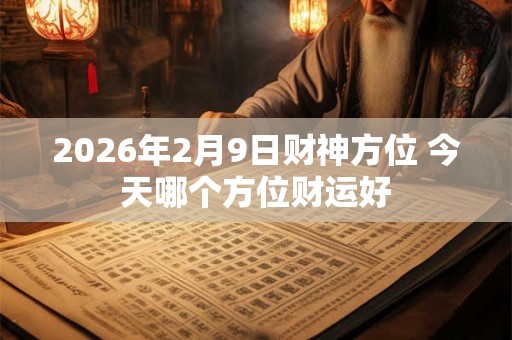 2026年2月9日财神方位 今天哪个方位财运好