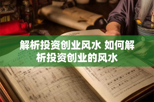 解析投资创业风水 如何解析投资创业的风水 解析投资创业风水 如何解析投资创业的风水