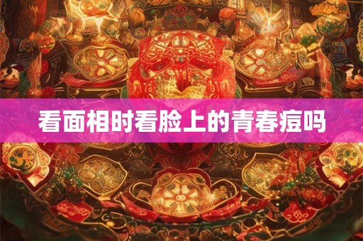 看面相时看脸上的青春痘吗