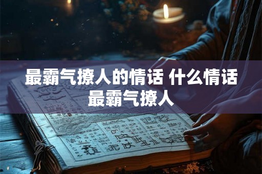 最霸气撩人的情话 什么情话最霸气撩人