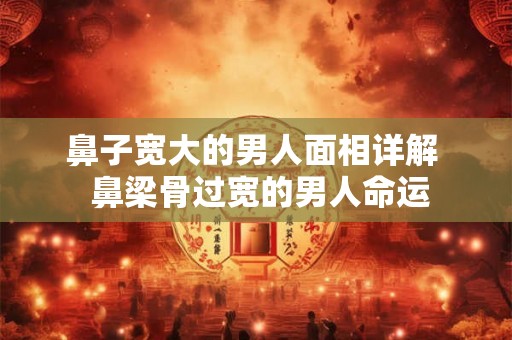 鼻子宽大的男人面相详解  鼻梁骨过宽的男人命运