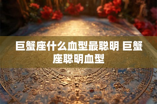 巨蟹座什么血型最聪明 巨蟹座聪明血型