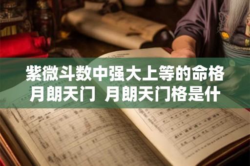 紫微斗数中强大上等的命格月朗天门 月朗天门格是什么命格 紫微斗数中强大上等的命格月朗天门 月朗天门格是什么命格