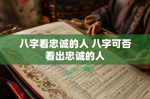 八字看忠诚的人 八字可否看出忠诚的人