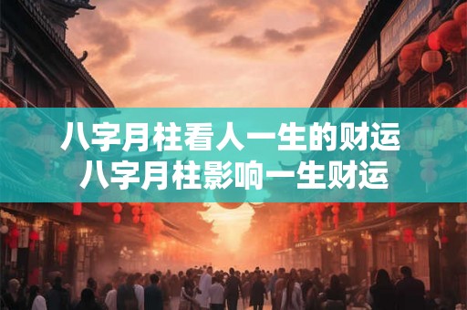 八字月柱看人一生的财运 八字月柱影响一生财运