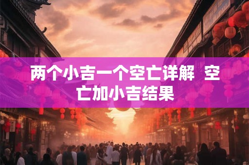 两个小吉一个空亡详解  空亡加小吉结果