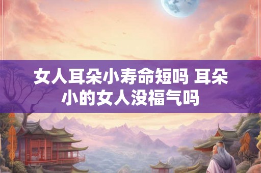女人耳朵小寿命短吗 耳朵小的女人没福气吗