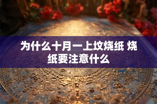 为什么十月一上坟烧纸 烧纸要注意什么