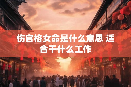 伤官格女命是什么意思 适合干什么工作 伤官格女命是什么意思 适合干什么工作
