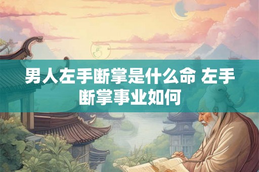 男人左手断掌是什么命 左手断掌事业如何 男人左手断掌是什么命 左手断掌事业如何