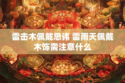 雷击木佩戴忌讳 雷雨天佩戴木饰需注意什么