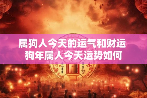 属狗人今天的运气和财运 狗年属人今天运势如何