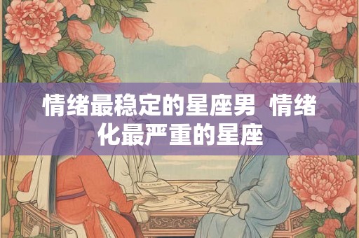 情绪最稳定的星座男  情绪化最严重的星座
