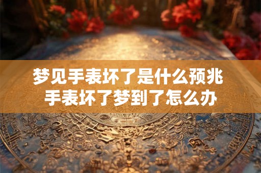 梦见手表坏了是什么预兆 手表坏了梦到了怎么办