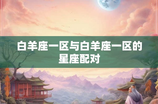 白羊座一区与白羊座一区的星座配对 白羊座一区与白羊座一区的星座配对