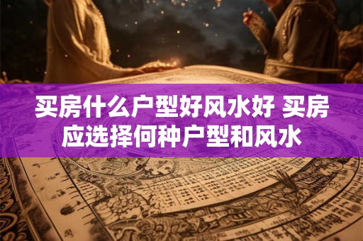 买房什么户型好风水好 买房应选择何种户型和风水