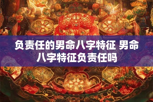 负责任的男命八字特征 男命八字特征负责任吗