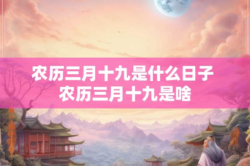 农历三月十九是什么日子 农历三月十九是啥