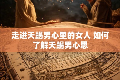 走进天蝎男心里的女人 如何了解天蝎男心思