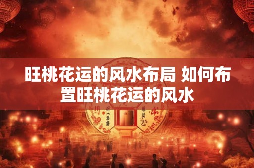 旺桃花运的风水布局 如何布置旺桃花运的风水