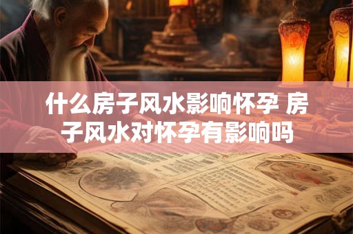 什么房子风水影响怀孕 房子风水对怀孕有影响吗