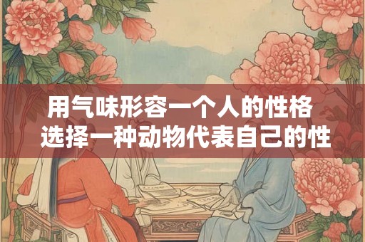 用气味形容一个人的性格  选择一种动物代表自己的性格