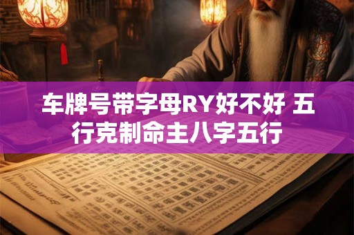 车牌号带字母RY好不好 五行克制命主八字五行