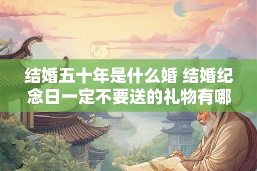 结婚五十年是什么婚 结婚纪念日一定不要送的礼物有哪些
