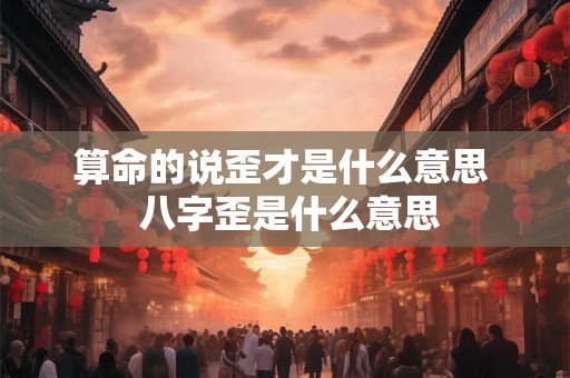 算命的说歪才是什么意思  八字歪是什么意思