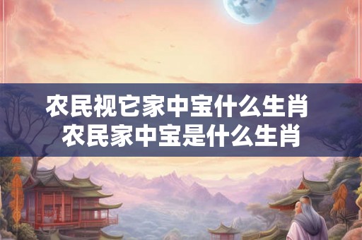 农民视它家中宝什么生肖 农民家中宝是什么生肖 农民视它家中宝什么生肖 农民家中宝是什么生肖