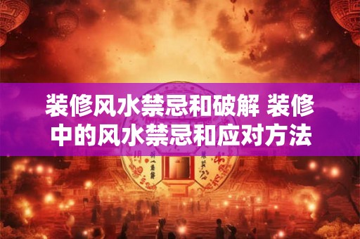 装修风水禁忌和破解 装修中的风水禁忌和应对方法