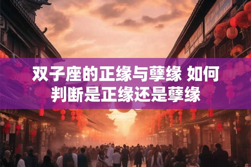 双子座的正缘与孽缘 如何判断是正缘还是孽缘 双子座的正缘与孽缘 如何判断是正缘还是孽缘