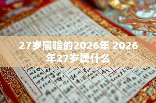 27岁属啥的2026年 2026年27岁属什么