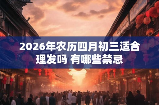 2026年农历四月初三适合理发吗 有哪些禁忌