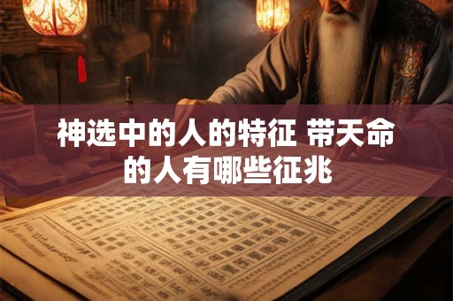 神选中的人的特征 带天命的人有哪些征兆 神选中的人的特征 带天命的人有哪些征兆