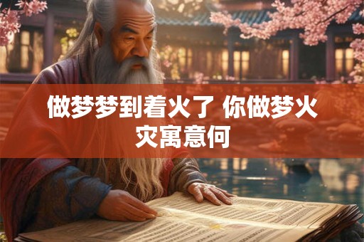 做梦梦到着火了 你做梦火灾寓意何