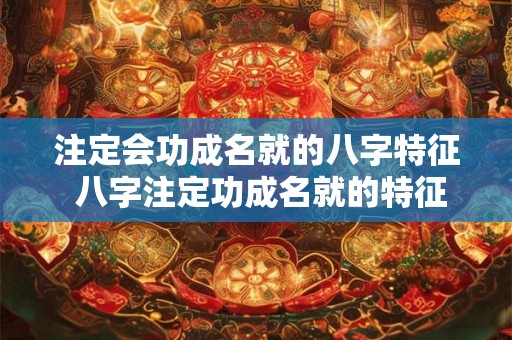 注定会功成名就的八字特征 八字注定功成名就的特征是什么