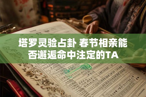 塔罗灵验占卦 春节相亲能否邂逅命中注定的TA