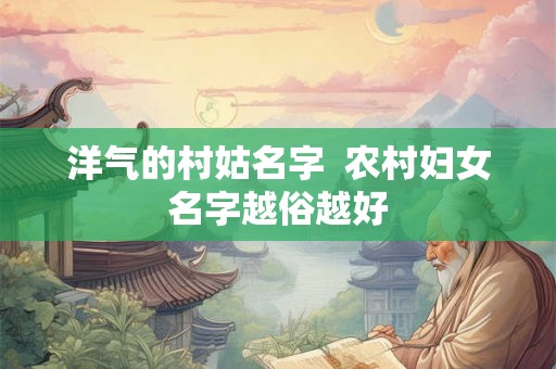 洋气的村姑名字 农村妇女名字越俗越好 洋气的村姑名字 农村妇女名字越俗越好