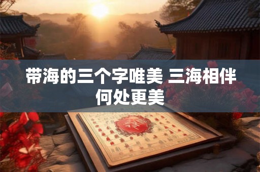 带海的三个字唯美 三海相伴何处更美 带海的三个字唯美 三海相伴何处更美