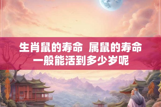 生肖鼠的寿命  属鼠的寿命一般能活到多少岁呢