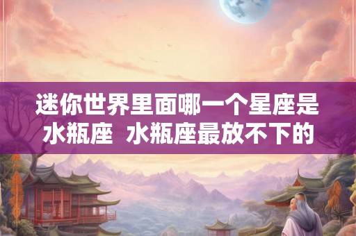迷你世界里面哪一个星座是水瓶座  水瓶座最放不下的星座