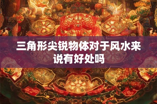 三角形尖锐物体对于风水来说有好处吗
