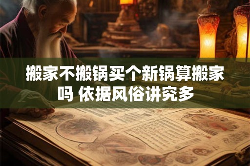 搬家不搬锅买个新锅算搬家吗 依据风俗讲究多 搬家不搬锅买个新锅算搬家吗 依据风俗讲究多