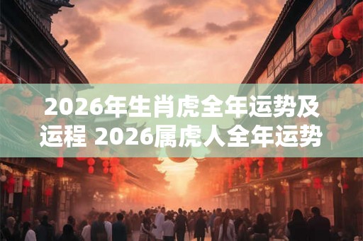 2026年生肖虎全年运势及运程 2026属虎人全年运势 2026年生肖虎全年运势及运程 2026属虎人全年运势