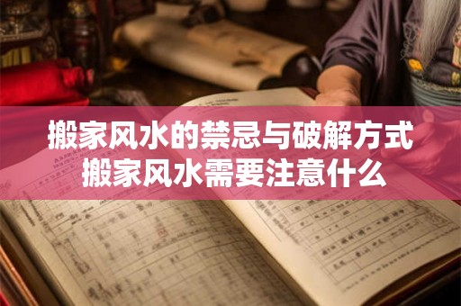 搬家风水的禁忌与破解方式 搬家风水需要注意什么