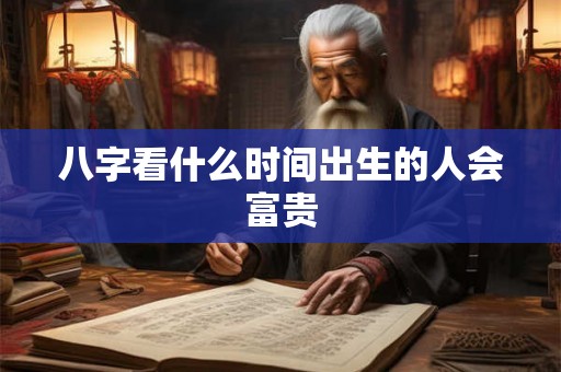 八字看什么时间出生的人会富贵 八字看什么时间出生的人会富贵